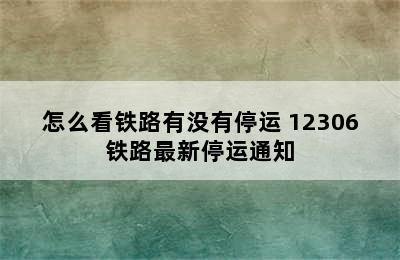 怎么看铁路有没有停运 12306铁路最新停运通知